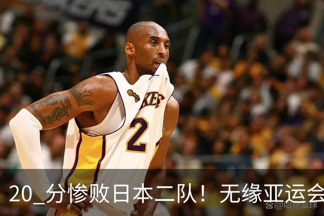 20 分惨败日本二队！无缘亚运会决赛，中国男篮正在被全面甩开